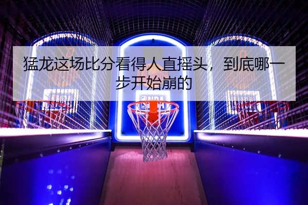 猛龙这场比分看得人直摇头，到底哪一步开始崩的