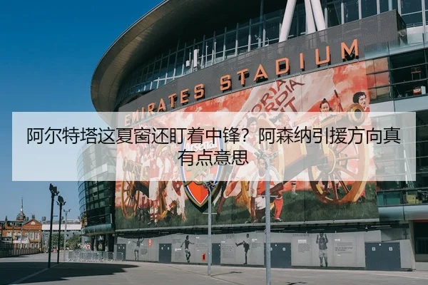 阿尔特塔这夏窗还盯着中锋？阿森纳引援方向真有点意思