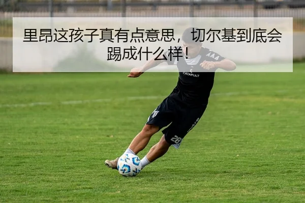 里昂这孩子真有点意思，切尔基到底会踢成什么样！