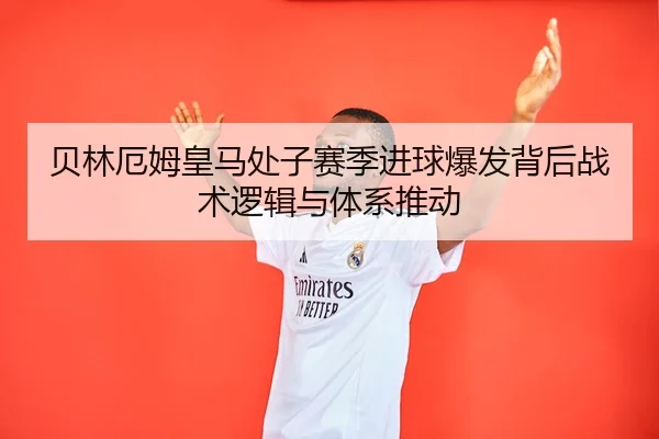 贝林厄姆皇马处子赛季进球爆发背后战术逻辑与体系推动