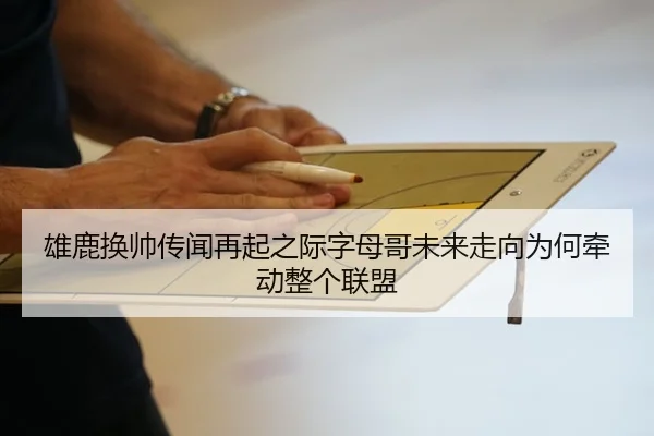 雄鹿换帅传闻再起之际字母哥未来走向为何牵动整个联盟