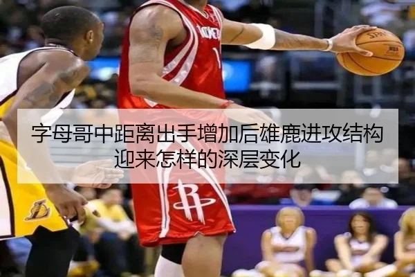 字母哥中距离出手增加后雄鹿进攻结构迎来怎样的深层变化