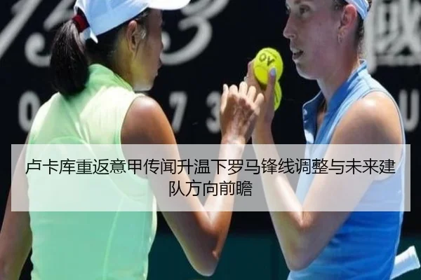 卢卡库重返意甲传闻升温下罗马锋线调整与未来建队方向前瞻