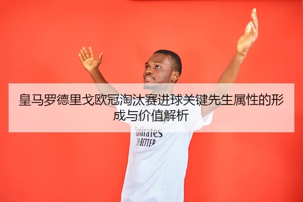 皇马罗德里戈欧冠淘汰赛进球关键先生属性的形成与价值解析