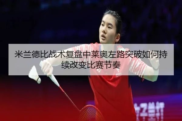 米兰德比战术复盘中莱奥左路突破如何持续改变比赛节奏