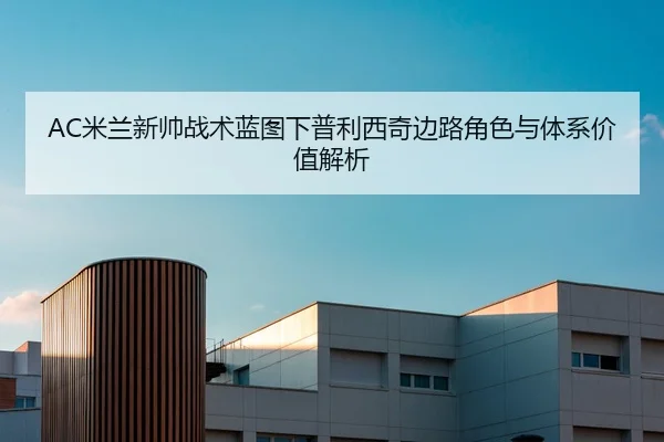 AC米兰新帅战术蓝图下普利西奇边路角色与体系价值解析