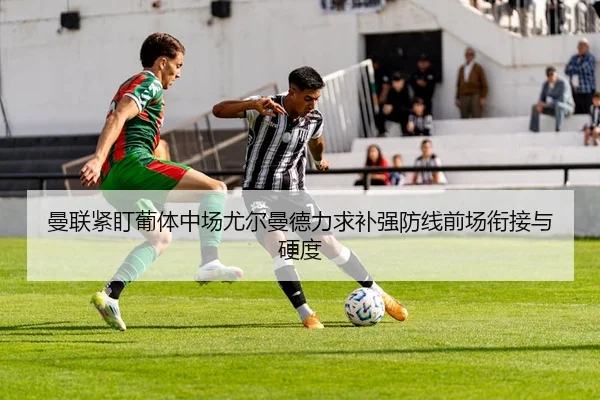 曼联紧盯葡体中场尤尔曼德力求补强防线前场衔接与硬度