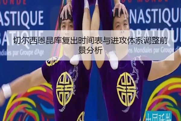 切尔西恩昆库复出时间表与进攻体系调整前景分析